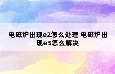 电磁炉出现e2怎么处理 电磁炉出现e3怎么解决